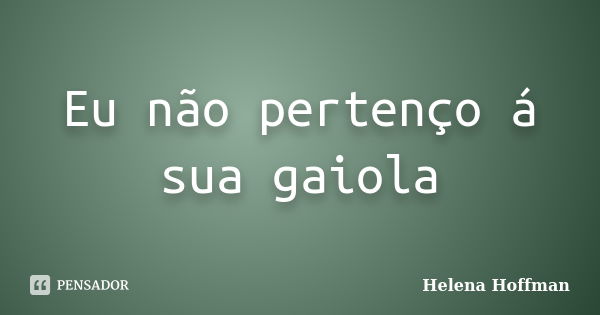 Eu não pertenço á sua gaiola... Frase de Helena Hoffman.