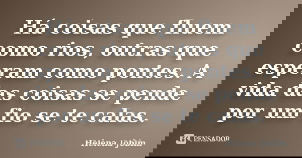 Há coisas que fluem como rios, outras que esperam como pontes. A vida das coisas se pende por um fio se te calas.... Frase de Helena Jobim.