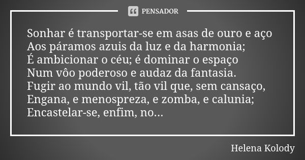 Sonhar é transportar-se em asas de ouro e aço Aos páramos azuis da luz e da harmonia; É ambicionar o céu; é dominar o espaço Num vôo poderoso e audaz da fantasi... Frase de Helena Kolody.