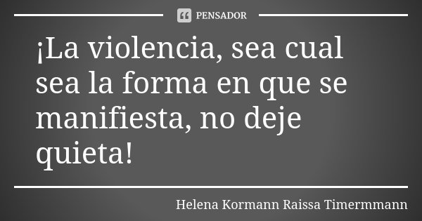 ¡La violencia, sea cual sea la forma en que se manifiesta, no deje quieta!... Frase de Helena Kormann  Raissa Timermmann.
