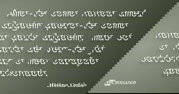Amo-te como nunca amei alguém quero-te como nunca quis alguém, mas só o facto de ver-te já satisfaz o meu caração apaixonado.... Frase de Helena Leitão.