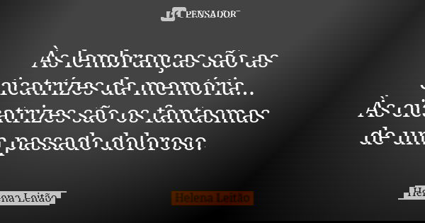Às lembranças são as cicatrízes da memória... Às cicatrizes são os fantasmas de um passado doloroso.... Frase de Helena Leitao.