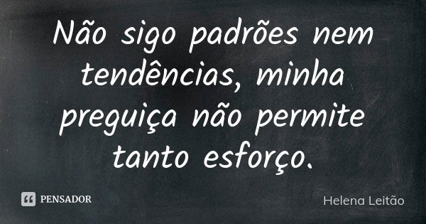 Não sigo padrões nem tendências, minha preguiça não permite tanto esforço.... Frase de Helena Leitão.