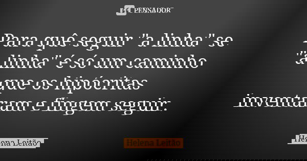Para quê seguir "a linha" se "a linha" é só um caminho que os hipócritas inventaram e fingem seguir.... Frase de Helena Leitão.