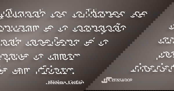 Quando os olhares se cruzam e o caração ainda acelera é o porque o amor insiste em ficar.... Frase de Helena Leitão.