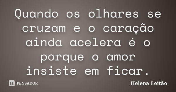 Quando os olhares se cruzam e o caração ainda acelera é o porque o amor insiste em ficar.... Frase de Helena Leitão.