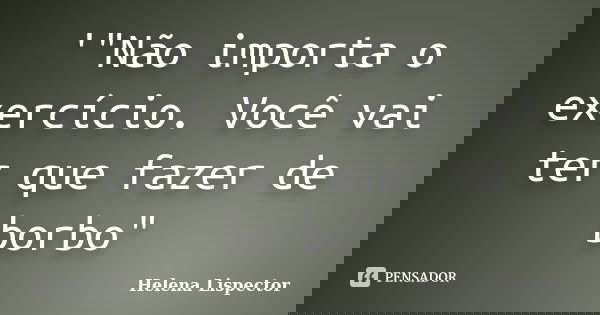 '"Não importa o exercício. Você vai ter que fazer de borbo"... Frase de Helena Lispector.
