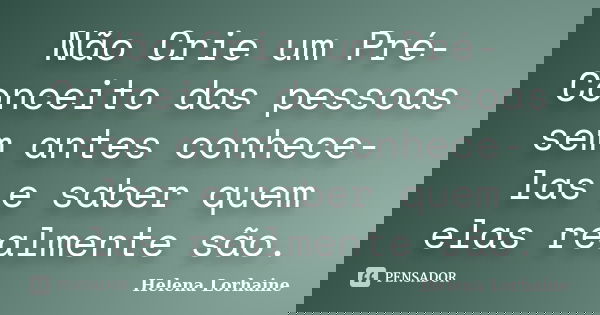 Não Crie um Pré-Conceito das pessoas sem antes conhece-las e saber quem elas realmente são.... Frase de Helena Lorhaine.