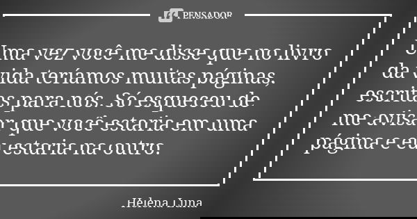 Uma vez você me disse que no livro da vida teríamos muitas páginas, escritas para nós. Só esqueceu de me avisar que você estaria em uma página e eu estaria na o... Frase de Helena Luna.
