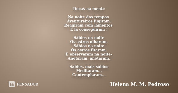 Docas na mente Na noite dos tempos Aventureiros fugiram. Reagiram com lamentos E lá conseguiram ! Sábios na noite Os astros olharam. Sábios na noite Os astros f... Frase de Helena M. M. Pedroso.