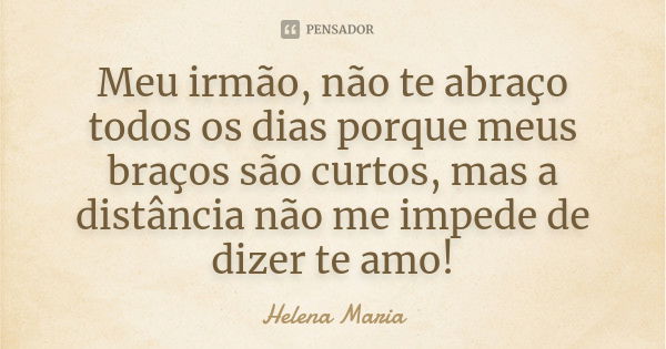 Meu irmão, não te abraço todos os dias porque meus braços são curtos, mas a distância não me impede de dizer te amo!... Frase de Helena Maria.