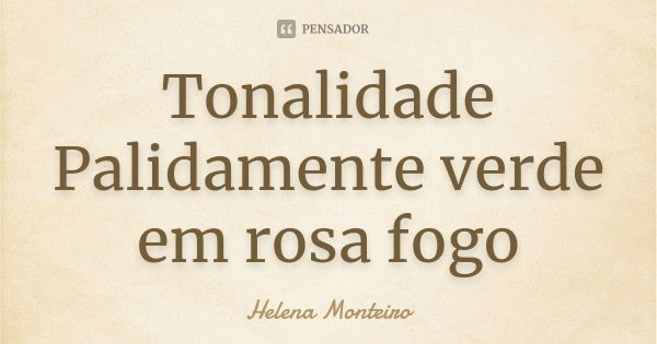 Tonalidade
Palidamente verde
em rosa fogo... Frase de Helena Monteiro.