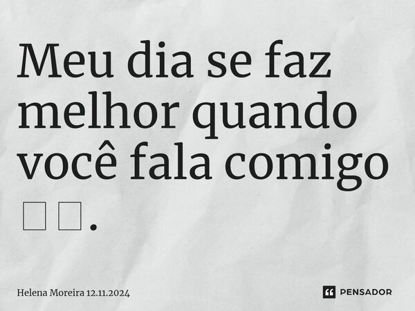 ⁠Meu dia se faz melhor quando você⁠ fala comigo 🫥🥹.... Frase de Helena Moreira 12.11.2024.