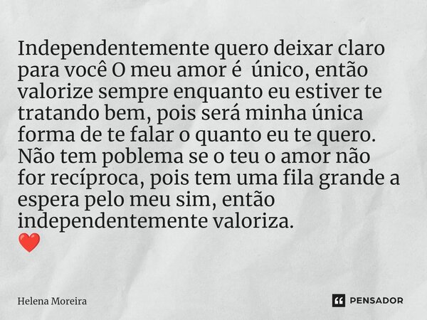 Independentemente quero deixar claro para você O meu amor é único, então valorize ⁠sempre enquanto eu estiver te tratando bem, pois será minha única forma de te... Frase de Helena Moreira.