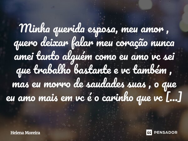 Minha querida esposa, meu amor, quero deixar falar meu coração nunca amei tanto alguém como eu amo vc sei que trabalho bastante e vc também, mas eu morro de sau... Frase de Helena Moreira.
