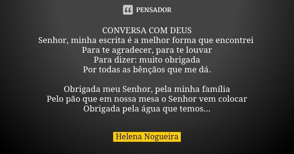 CONVERSA COM DEUS Senhor, minha escrita é a melhor forma que encontrei Para te agradecer, para te louvar Para dizer: muito obrigada Por todas as bênçãos que me ... Frase de Helena Nogueira.
