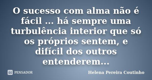 O sucesso com alma não é fácil ... há sempre uma turbulência interior que só os próprios sentem, e difícil dos outros entenderem...... Frase de Helena Pereira Coutinho.