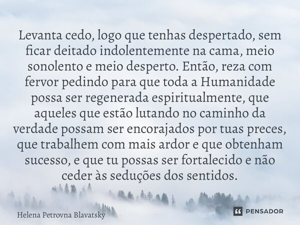 ⁠Levanta cedo, logo que tenhas despertado, sem ficar deitado indolentemente na cama, meio sonolento e meio desperto. Então, reza com fervor pedindo para que tod... Frase de Helena Petrovna Blavatsky.