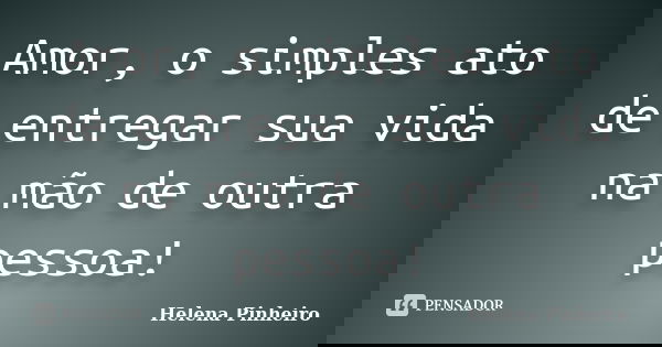 Amor, o simples ato de entregar sua vida na mão de outra pessoa!... Frase de Helena Pinheiro.
