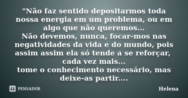 "Não faz sentido depositarmos toda nossa energia em um problema, ou em algo que não queremos... Não devemos, nunca, focar-mos nas negatividades da vida e d... Frase de Helena.