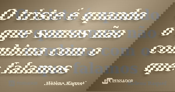 O triste é quando o que somos não combina com o que falamos... Frase de Helena Raquel.