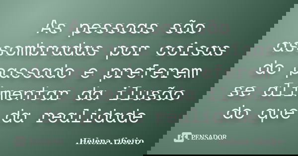 As pessoas são assombradas por coisas do passado e preferem se alimentar da ilusão do que da realidade... Frase de Helena Ribeiro.