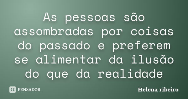 As pessoas são assombradas por coisas do passado e preferem se alimentar da ilusão do que da realidade... Frase de Helena Ribeiro.