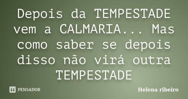Depois da TEMPESTADE vem a CALMARIA... Mas como saber se depois disso não virá outra TEMPESTADE... Frase de Helena Ribeiro.