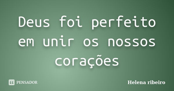 Deus foi perfeito em unir os nossos corações... Frase de Helena Ribeiro.