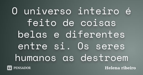 O universo inteiro é feito de coisas belas e diferentes entre si. Os seres﻿ humanos as destroem... Frase de Helena Ribeiro.