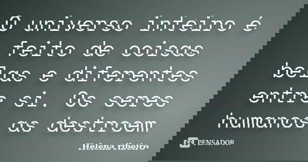 O universo inteiro é feito de coisas belas e diferentes entre si. Os seres﻿ humanos as destroem... Frase de Helena Ribeiro.