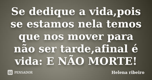 Se dedique a vida,pois se estamos nela temos que nos mover para não ser tarde,afinal é vida: E NÃO MORTE!... Frase de Helena Ribeiro.