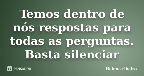 Temos dentro de nós respostas para todas as perguntas. Basta silenciar... Frase de Helena Ribeiro.