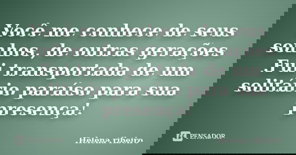 Você me conhece de seus sonhos, de outras gerações .Fui transportada de um solitário paraíso para sua presença!... Frase de Helena Ribeiro.
