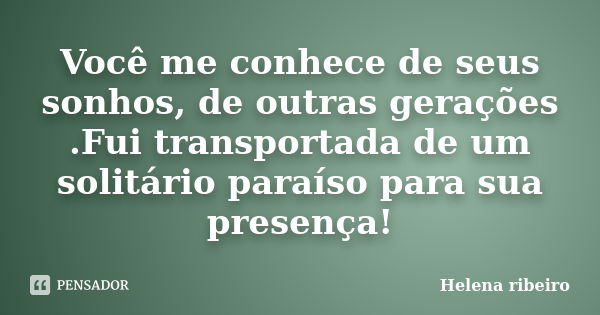 Você me conhece de seus sonhos, de outras gerações .Fui transportada de um solitário paraíso para sua presença!... Frase de Helena Ribeiro.