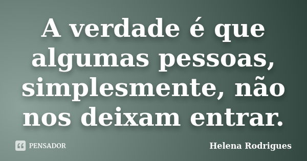 A verdade é que algumas pessoas, simplesmente, não nos deixam entrar.... Frase de Helena Rodrigues.