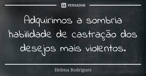 Adquirimos a sombria habilidade de castração dos desejos mais violentos.... Frase de Helena Rodrigues.