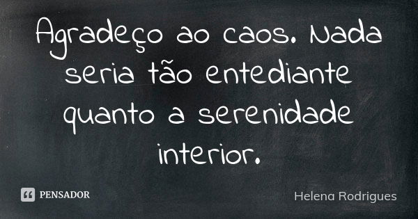 Agradeço ao caos. Nada seria tão entediante quanto a serenidade interior.... Frase de Helena Rodrigues.