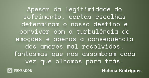 Apesar da legitimidade do sofrimento, certas escolhas determinam o nosso destino e conviver com a turbulência de emoções é apenas a consequência dos amores mal ... Frase de Helena Rodrigues.