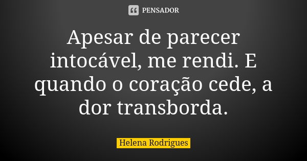 Apesar de parecer intocável, me rendi. E quando o coração cede, a dor transborda.... Frase de Helena Rodrigues.