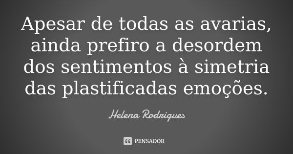 Apesar de todas as avarias, ainda prefiro a desordem dos sentimentos à simetria das plastificadas emoções.... Frase de Helena Rodrigues.