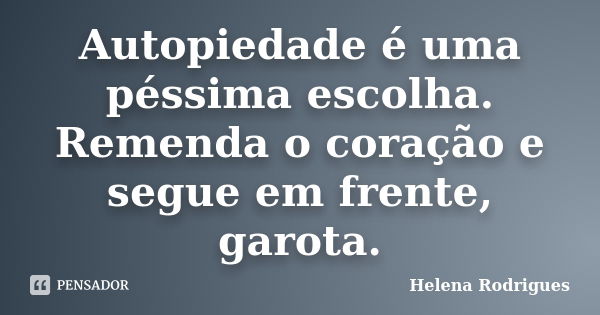 Autopiedade é uma péssima escolha. Remenda o coração e segue em frente, garota.... Frase de Helena Rodrigues.