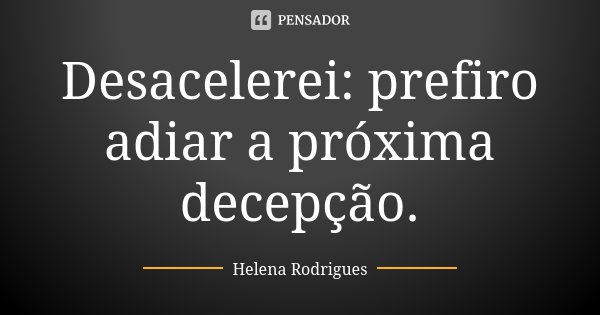 Desacelerei: prefiro adiar a próxima decepção.... Frase de Helena Rodrigues.