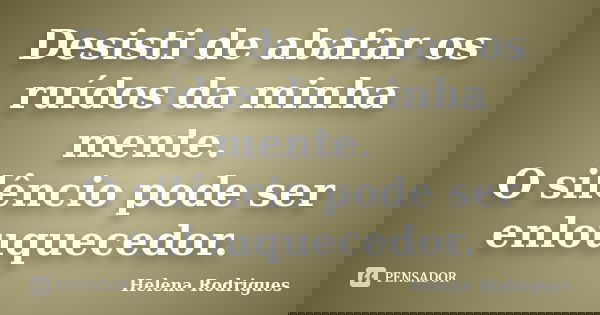 Desisti de abafar os ruídos da minha mente. O silêncio pode ser enlouquecedor.... Frase de Helena Rodrigues.