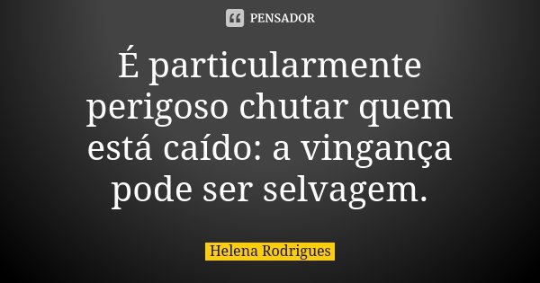 É particularmente perigoso chutar quem está caído: a vingança pode ser selvagem.... Frase de Helena Rodrigues.