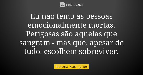 Eu não temo as pessoas emocionalmente mortas. Perigosas são aquelas que sangram - mas que, apesar de tudo, escolhem sobreviver.... Frase de Helena Rodrigues.