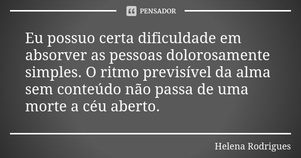 Eu possuo certa dificuldade em absorver as pessoas dolorosamente simples. O ritmo previsível da alma sem conteúdo não passa de uma morte a céu aberto.... Frase de Helena Rodrigues.