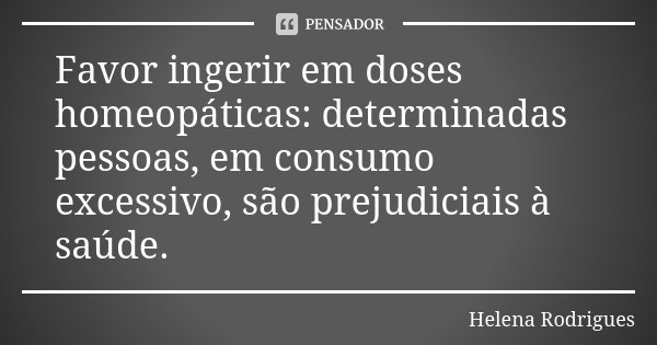Favor ingerir em doses homeopáticas: determinadas pessoas, em consumo excessivo, são prejudiciais à saúde.... Frase de Helena Rodrigues.