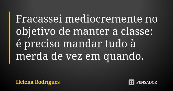 Fracassei mediocremente no objetivo de manter a classe: é preciso mandar tudo à merda de vez em quando.... Frase de Helena Rodrigues.