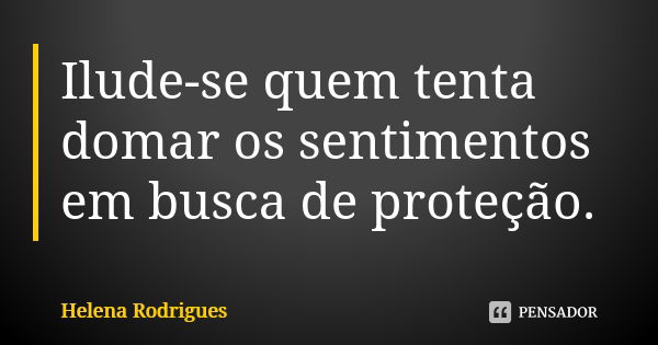 Ilude-se quem tenta domar os sentimentos em busca de proteção.... Frase de Helena Rodrigues.